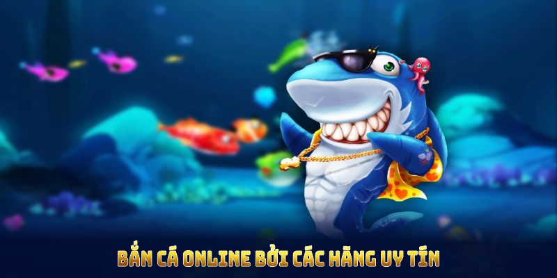 Bắn cá online do các hãng uy tín sản xuất và kiểm định kỹ lưỡng