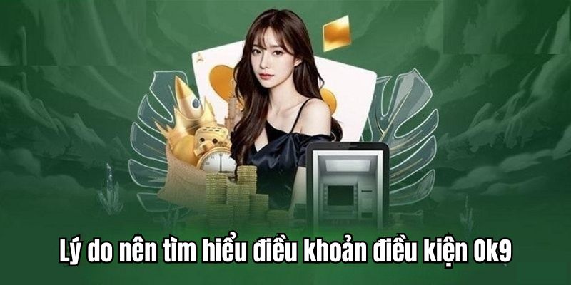 Nguyên nhân bạn nên tìm hiểu về điều khoản điều kiện OK9