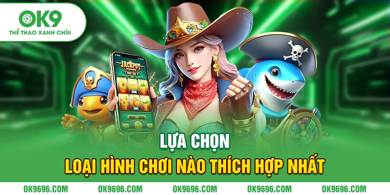 Lựa chọn loại hình chơi nào thích hợp nhất